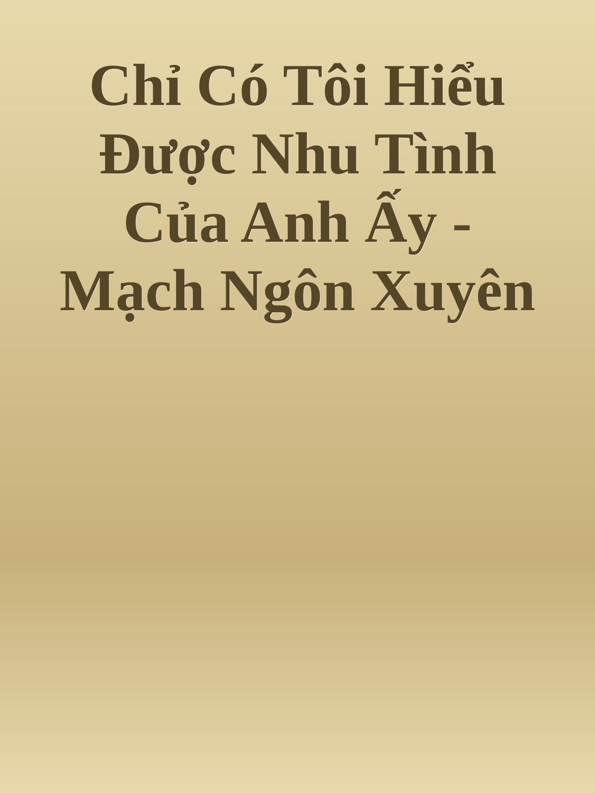 Chỉ Có Tôi Hiểu Được Nhu Tình Của Anh Ấy - Mạch Ngôn Xuyên